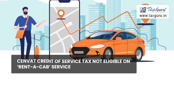 Cenvat credit of service tax not eligible on ‘rent-a-cab’ service