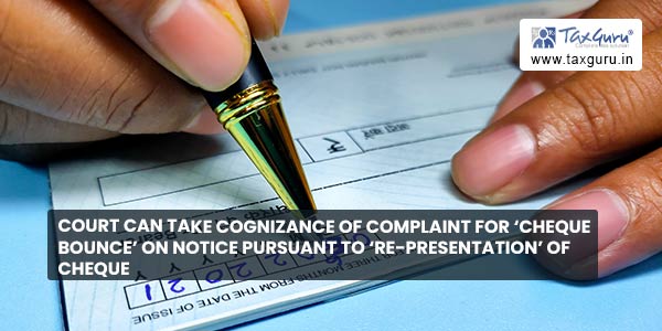 Court can take cognizance of complaint for 'cheque bounce' on Notice Pursuant To 'Re-Presentation' of Cheque