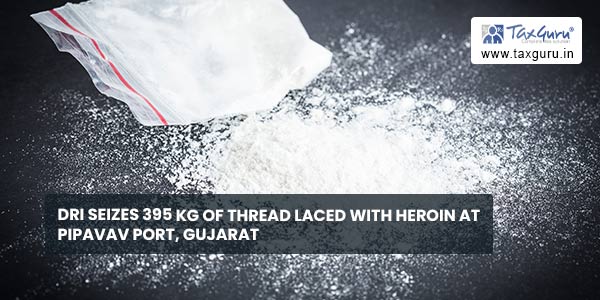 DRI seizes 395 kg of thread laced with heroin at Pipavav Port, Gujara