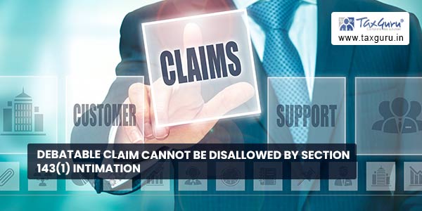 Debatable claim cannot be disallowed by Section 143(1) intimation