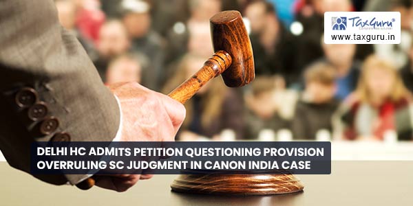 Delhi HC admits petition questioning provision overruling SC Judgment in Canon India case