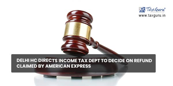 Delhi HC directs Income Tax Dept to decide on Refund claimed by American Express