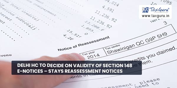 Delhi HC to decide on validity of Section 148 E-notices - Stays reassessment notices