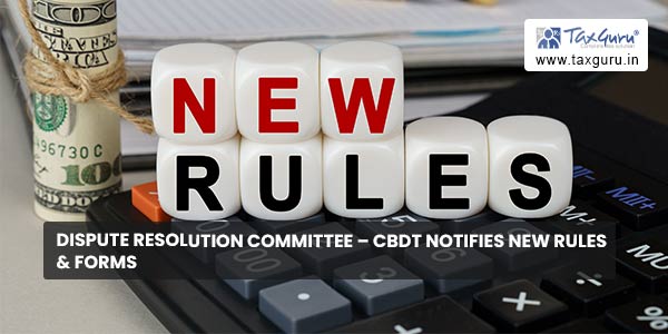 Dispute Resolution Committee – CBDT notifies New rules & Forms