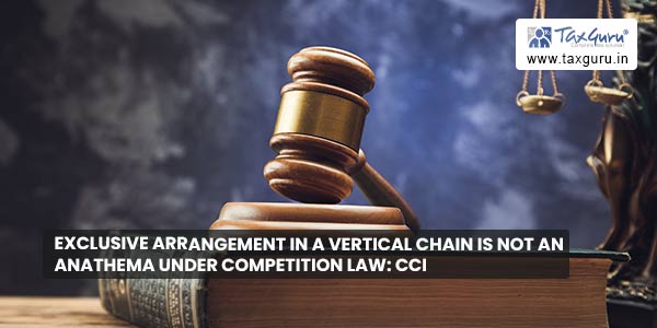 Exclusive arrangement in a vertical chain is not an anathema under competition law: CCI