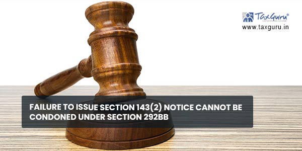 Failure to issue Section 143(2) notice cannot be condoned under Section 292BB