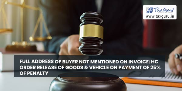 Full address of buyer not mentioned on Invoice HC order release of Goods & Vehicle on payment of 25% of Penalty