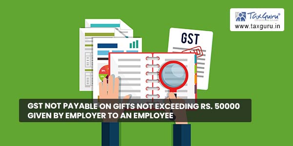 GST not payable on gifts not exceeding Rs. 50000 given by employer to an employee