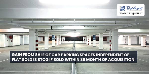 Gain from Sale of Car Parking Spaces Independent of Flat Sold is STCG if sold within 36 Month of Acquisition