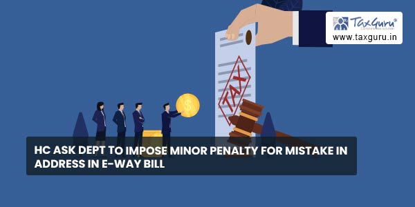 HC ask dept to impose Minor Penalty for Mistake in Address in E-Way Bill