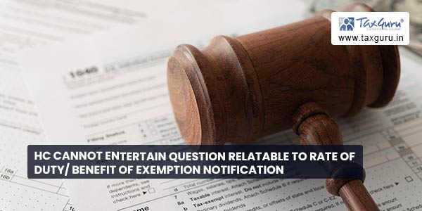 HC cannot entertain question relatable to rate of duty benefit of exemption notification