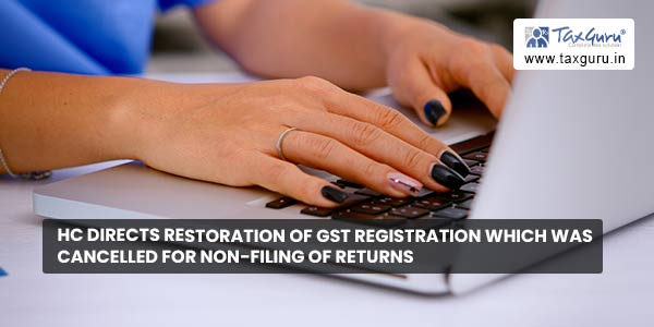 HC directs restoration of GST registration which was cancelled for non-filing of Returns