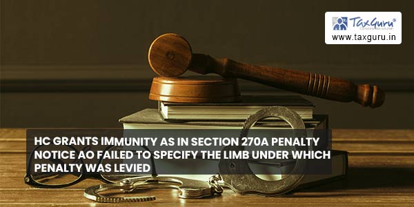 HC grants immunity as in Section 270A Penalty notice AO failed to specify the limb under which Penalty was levied