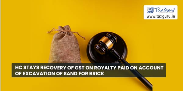HC stays recovery of GST on royalty paid on account of excavation of sand for brick