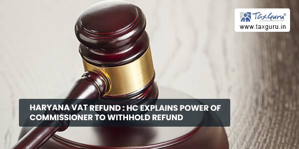Haryana VAT Refund HC explains power of Commissioner to withhold refund