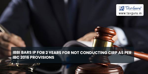 IBBI bars IP for 2 years for not conducting CIRP as per IBC 2016 provisions