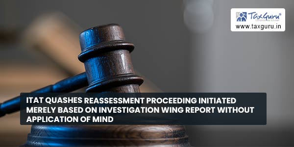 ITAT Quashes reassessment proceeding initiated merely based on Investigation Wing report without application of Mind