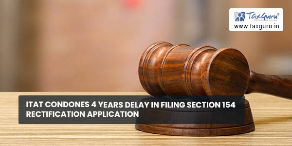 ITAT condones 4 Years delay in filing Section 154 Rectification Application