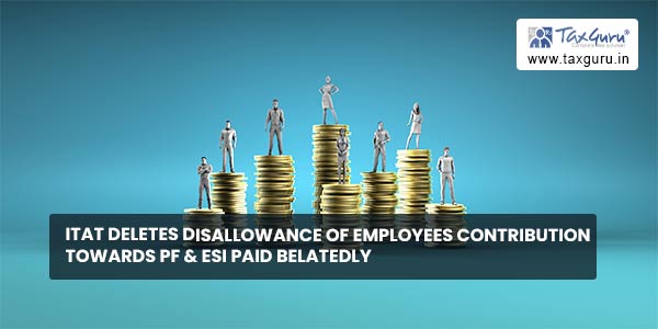 ITAT deletes disallowance of employees contribution towards PF & ESI paid belatedly