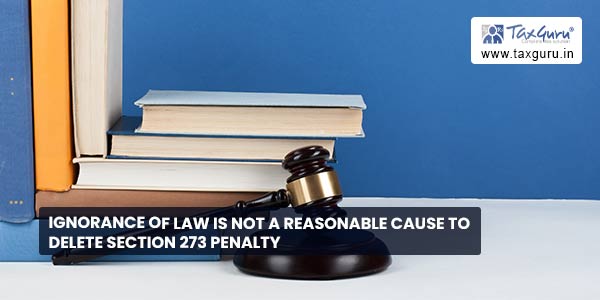 Ignorance of Law is not a reasonable cause to delete Section 273 Penalty