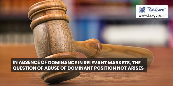 In absence of dominance in relevant markets, the question of abuse of dominant position not arises