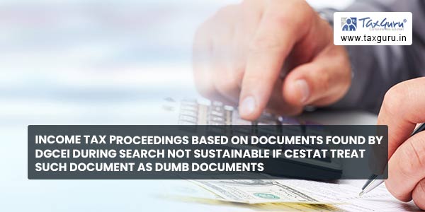 Income Tax Proceedings based on documents found by DGCEI during search not sustainable if CESTAT treat such document as DUMB documents