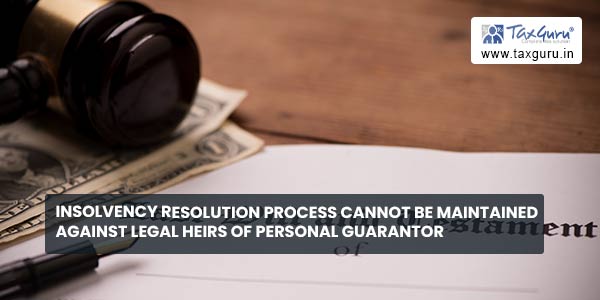 Insolvency Resolution Process cannot be maintained against legal heirs of Personal Guarantor
