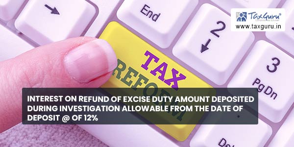 Interest on Refund of excise duty amount Deposited During Investigation allowable from the date of deposit @ of 12%