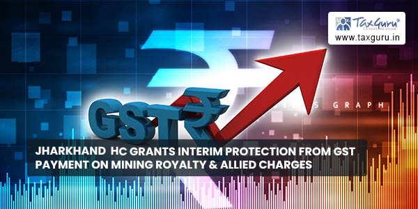 Jharkhand HC grants interim protection from GST payment on mining royalty & allied charges