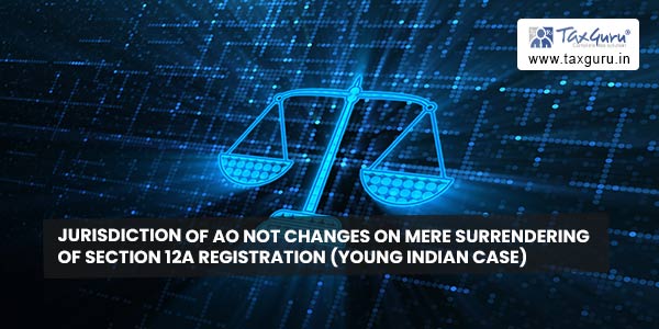 Jurisdiction of AO not changes on mere surrendering of Section 12A registration (Young Indian Case)