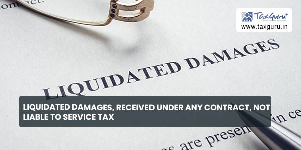 Liquidated damages, received under any contract, not liable to service tax