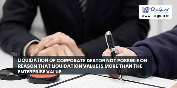 Liquidation of Corporate Debtor not possible on reason that liquidation value is more than the enterprise value