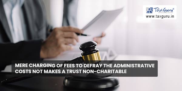 Mere charging of fees to defray the administrative costs not makes a Trust non-charitable