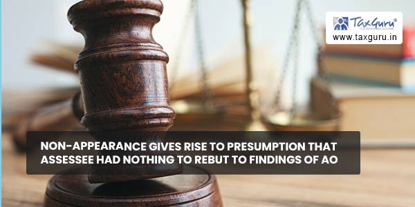 Non-appearance gives rise to presumption that assessee had nothing to rebut to findings of AO