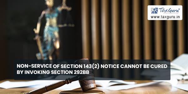 Non-service of Section 143(2) notice cannot be cured by Invoking Section 292BB