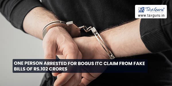 One person arrested for bogus ITC claim from fake bills of Rs.102 Crores