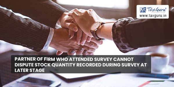 Partner of Firm who Attended Survey cannot Dispute Stock Quantity recorded during survey at later stage