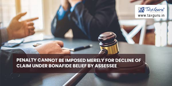 Penalty cannot be imposed merely for decline of claim under bonafide belief by Assessee