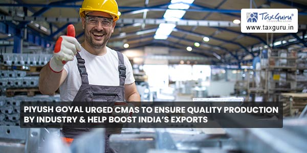 Piyush Goyal urged CMAs to ensure quality production by industry & help boost India’s exports