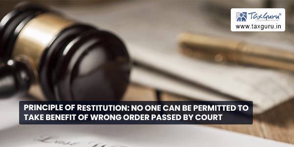 Principle of restitution No one can be permitted to take benefit of wrong order passed by court