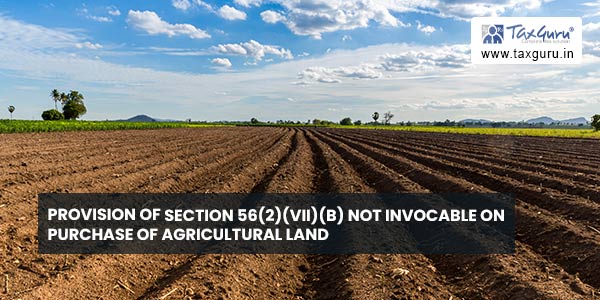 Provision of section 56(2)(vii)(b) not invocable on purchase of agricultural land