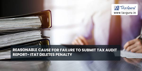 Reasonable cause for failure to submit Tax Audit Report- ITAT deletes Penalty