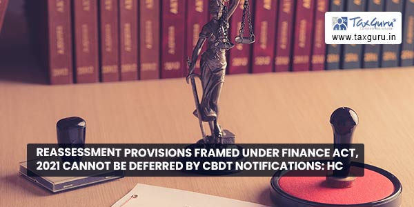 Reassessment provisions framed under Finance Act, 2021 cannot be deferred by CBDT notifications HC