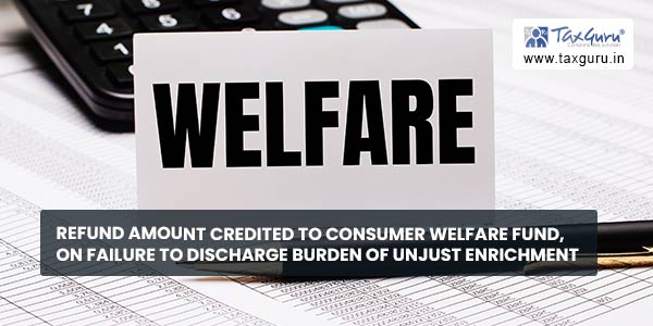 Refund amount credited to Consumer Welfare Fund, on failure to discharge burden of unjust enrichment