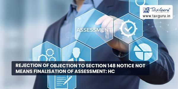 Rejection of Objection to Section 148 Notice not means finalisation of Assessment HC