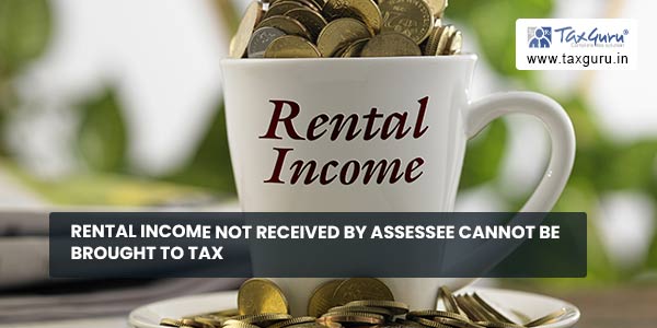 Rental income not received by assessee cannot be brought to tax