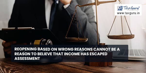 Reopening based on wrong reasons cannot be a reason to believe that income has escaped assessment