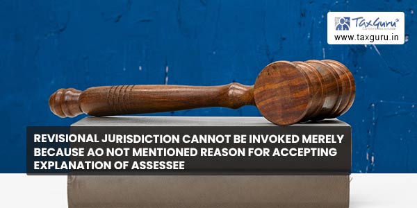 Revisional Jurisdiction cannot be invoked merely because AO not mentioned reason for accepting explanation of assessee