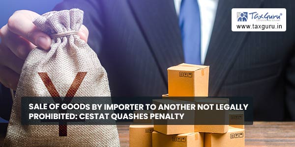 Sale of Goods by Importer to Another not Legally Prohibited CESTAT quashes Penalty