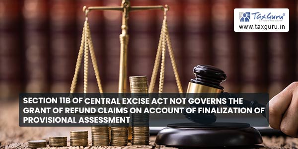 Section 11B of Central Excise Act not governs the grant of refund claims on account of finalization of provisional assessment